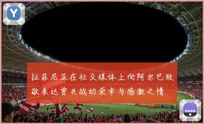 拉菲尼亚在社交媒体上向阿尔巴致敬表达曾共战的荣幸与感激之情