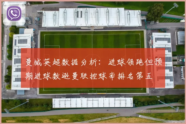 曼城英超数据分析：进球领跑但预期进球数逊曼联控球率排名第五