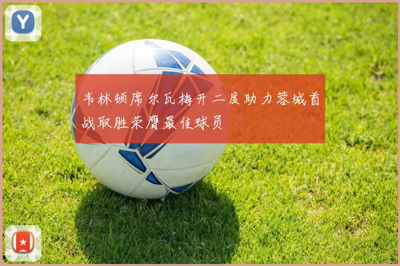 韦林顿席尔瓦梅开二度助力蓉城首战取胜荣膺最佳球员