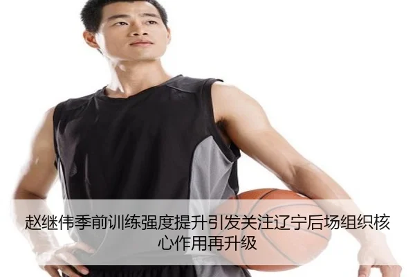 赵继伟季前训练强度提升引发关注辽宁后场组织核心作用再升级 - betway